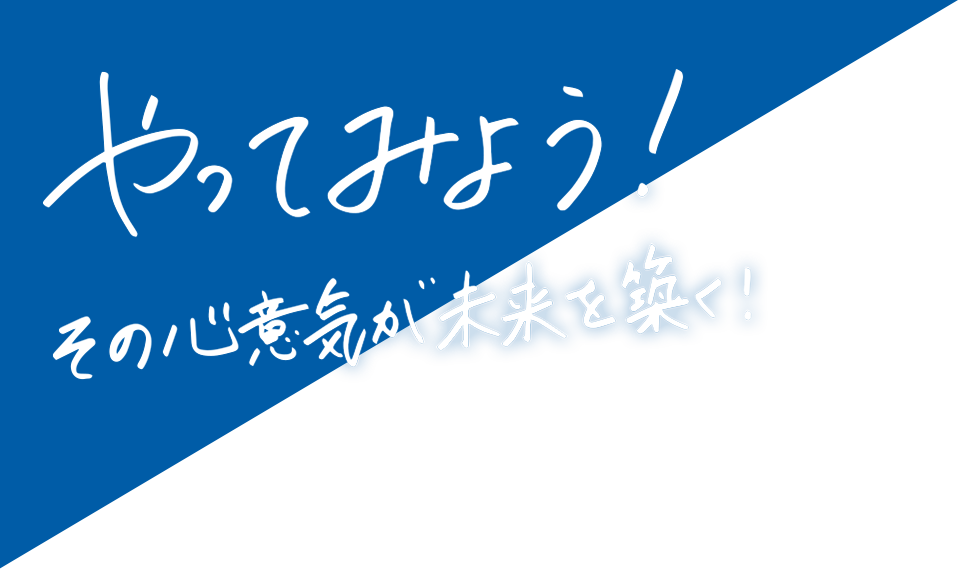 やってみよう！その心意気が未来を築く！